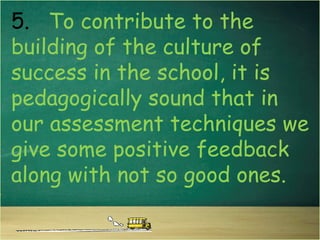 5. To contribute to the
building of the culture of
success in the school, it is
pedagogically sound that in
our assessment...