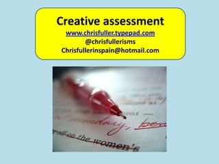Creative assessment www.chrisfuller.typepad.com @chrisfullerisms Chrisfullerinspain@hotmail.com 
