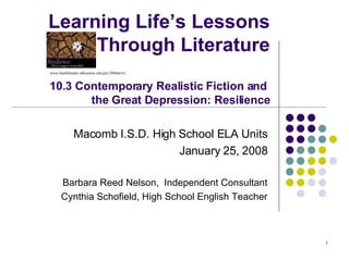 Learning Life’s Lessons Through Literature 10.3 Contemporary Realistic Fiction and  the Great Depression: Resilience Macomb I.S.D. High School ELA Units January 25, 2008 Barbara Reed Nelson,  Independent Consultant Cynthia Schofield, High School English Teacher www.healthleader.uthouston.edu/gfx/2004art/re.   