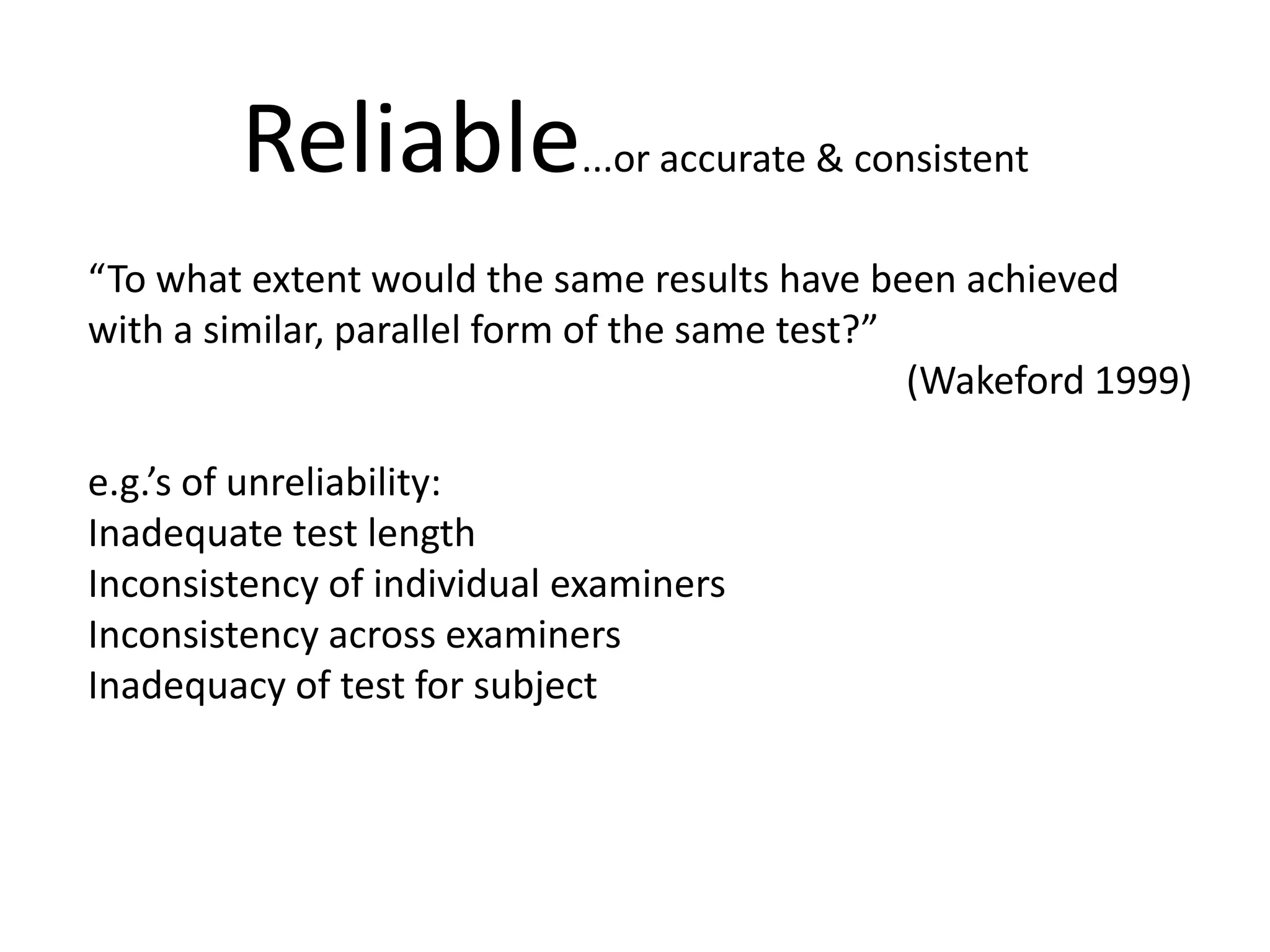 Reliable...or accurate & consistent“To what extent would the same results have been achieved with a similar, parallel form of the same test?”(Wakeford1999)e.g.’s of unreliability:Inadequate test lengthInconsistency of individual examinersInconsistency across examinersInadequacy of test for subject