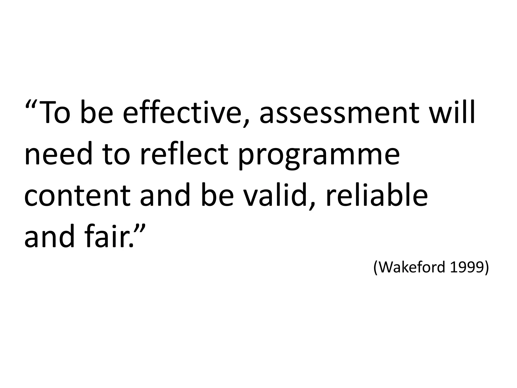 “To be effective, assessment will need to reflect programme content and be valid, reliable and fair.” (Wakeford1999)