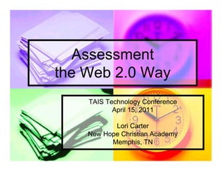 Assessment
the Web 2.0 Way
    TAIS Technology Conference
           April 15, 2011

           Lori Carter
    New Hope Christian Academy
          Memphis, TN
 