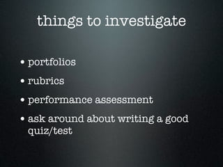 things to investigate

• portfolios
• rubrics
• performance assessment
• ask around about writing a good
  quiz/test
 