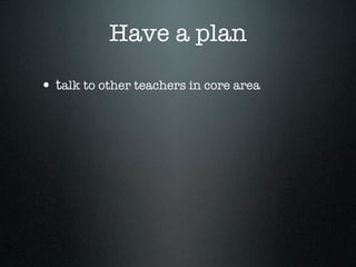 Have a plan

• talk to other teachers in core area
 