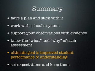 Summary
• have a plan and stick with it
• work with school’s system
• support your observations with evidence
• know the “what” and “why” of each
  assessment

• ultimate goal is improved student
  performance & understanding

• set expectations and keep them
 