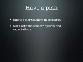 Have a plan

• talk to other teachers in core area
• work with the school’s system and
  expectations
 