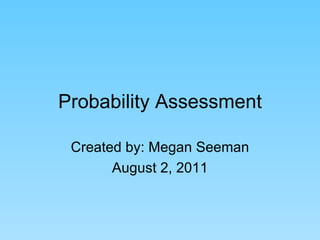 Probability Assessment Created by: Megan Seeman August 2, 2011 