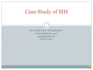 Case Study of MH


 BY BRENDA WIMBERLY
    NOVEMBER 2011
     ASSESSMENT
       COUN 621
 