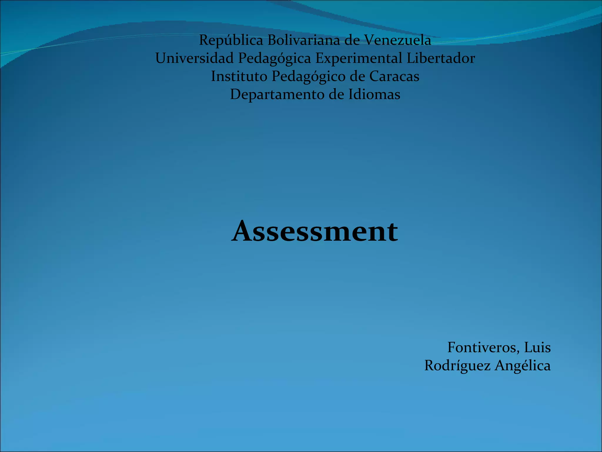 República Bolivariana de Venezuela
Universidad Pedagógica Experimental Libertador
        Instituto Pedagógico de Caracas
           Departamento de Idiomas




           Assessment


                                         Fontiveros, Luis
                                      Rodríguez Angélica
 