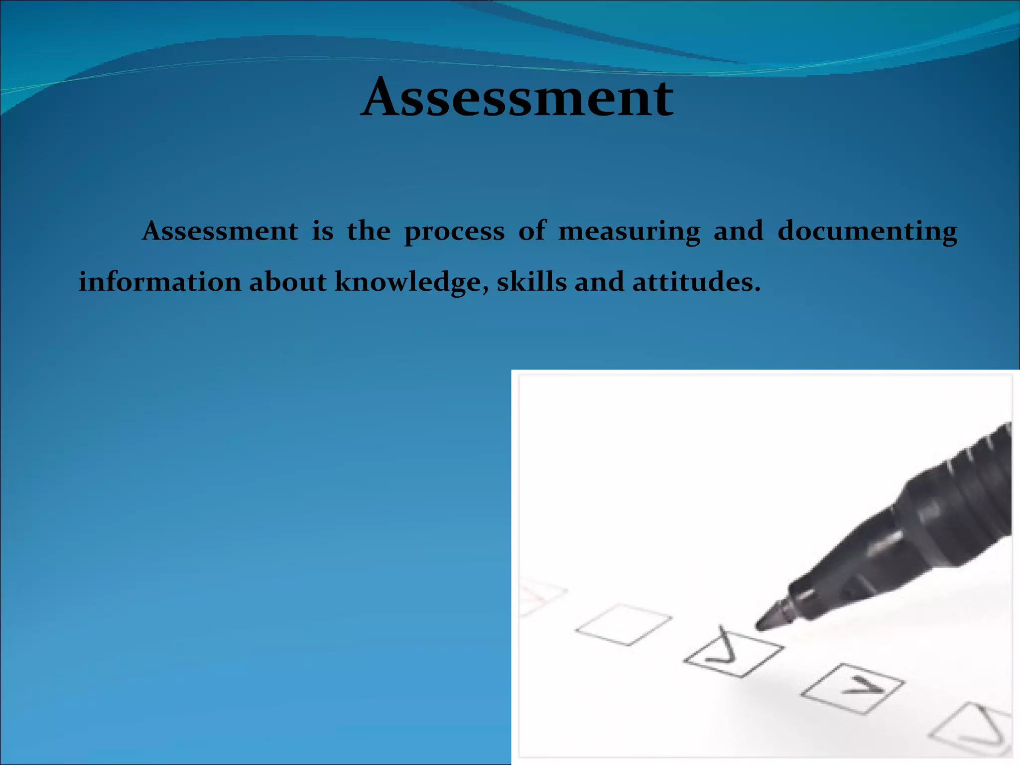 Assessment

    Assessment is the process of measuring and documenting
information about knowledge, skills and attitudes.
 