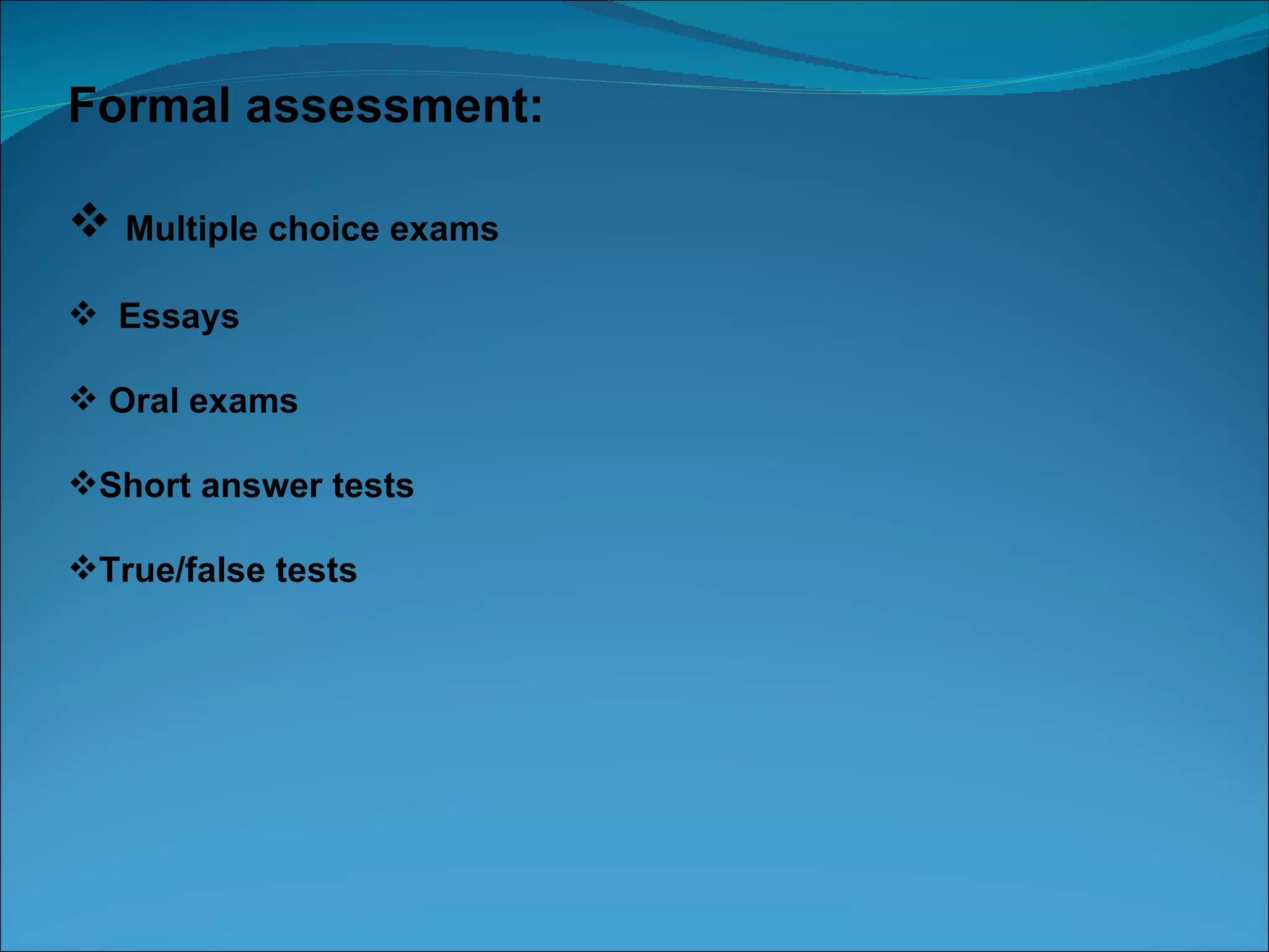 Formal assessment:

 Multiple choice exams
 Essays

 Oral exams

Short answer tests

True/false tests
 