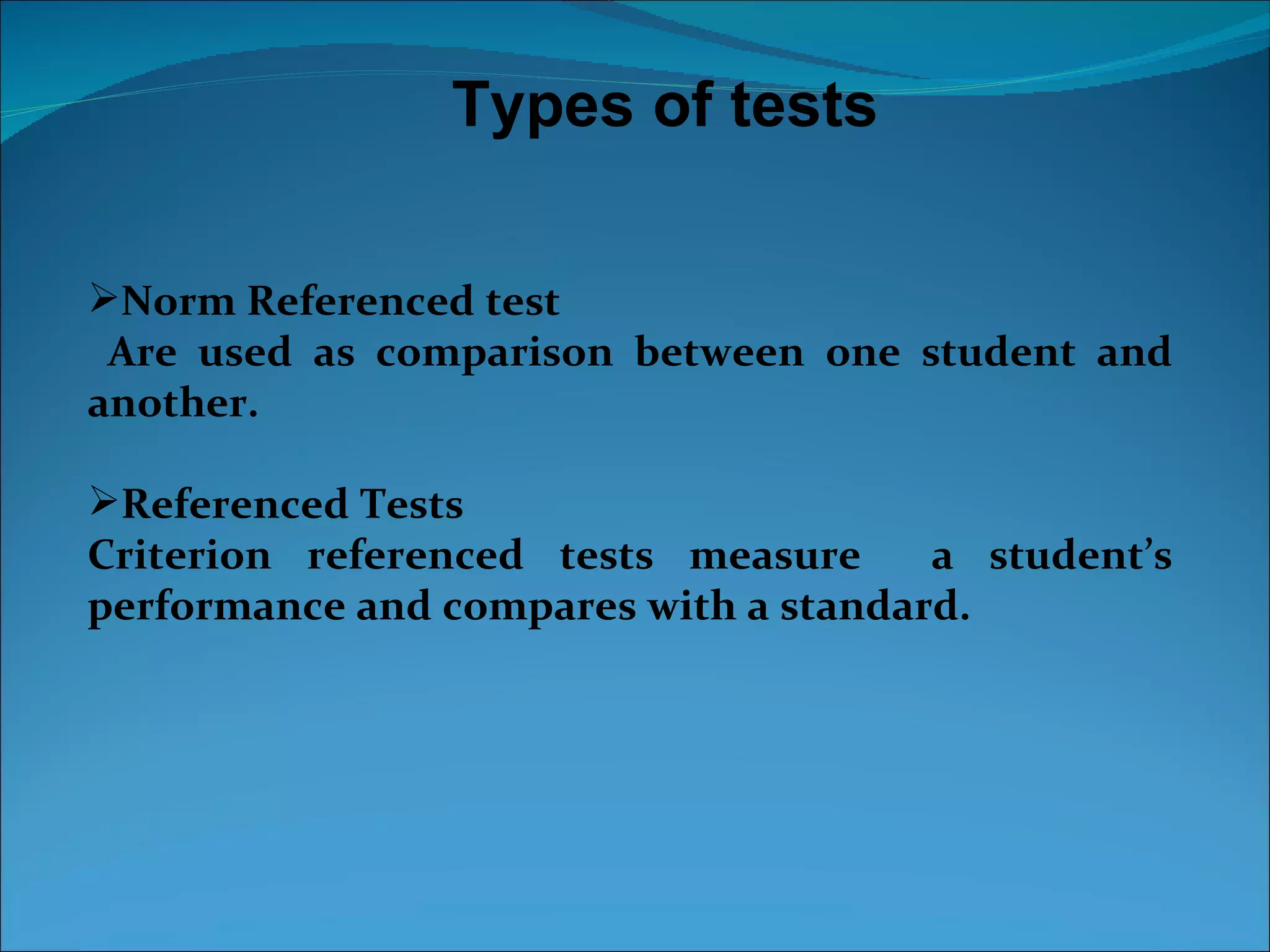 Types of tests

Norm Referenced test
 Are used as comparison between one student and
another.

Referenced Tests
Criterion referenced tests measure     a student’s
performance and compares with a standard.
 