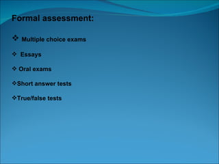 Formal assessment:

 Multiple choice exams
 Essays

 Oral exams

Short answer tests

True/false tests
 