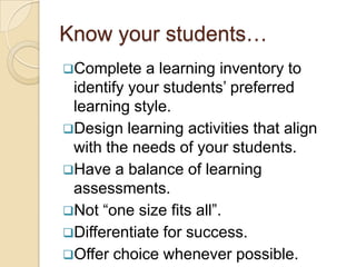 Know your students…
Complete   a learning inventory to
 identify your students‟ preferred
 learning style.
Design learning activities that align
 with the needs of your students.
Have a balance of learning
 assessments.
Not “one size fits all”.
Differentiate for success.
Offer choice whenever possible.
 