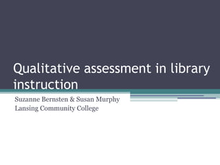 Qualitative assessment in library
instruction
Suzanne Bernsten & Susan Murphy
Lansing Community College
 