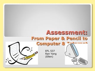 Assessment: From Paper & Pencil to Computer & Internet EFL 537 Ran Yang (Ellen) 