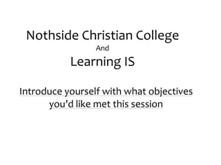 Nothside	
  Christian	
  College               	
  

                       And
               Learning	
  IS

Introduce	
  yourself	
  with	
  what	
  objectives	
  
      you’d	
  like	
  met	
  this	
  session
 