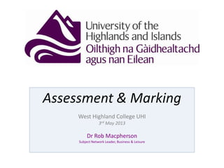 Assessment & Marking
West Highland College UHI
3rd May 2013
Dr Rob Macpherson
Subject Network Leader, Business & Leisure
 