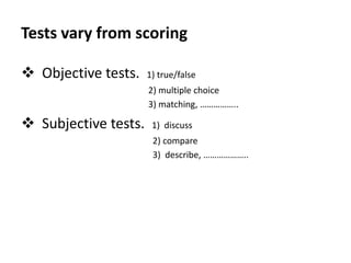 Tests vary from scoring
 Objective tests. 1) true/false
2) multiple choice
3) matching, ……………..
 Subjective tests. 1) discuss
2) compare
3) describe, ………………..
 