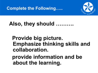 Complete the Following…..
Also, they should ……….
Provide big picture.
Emphasize thinking skills and
collaboration.
provide information and be
about the learning.
 