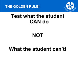 THE GOLDEN RULE!
Test what the student
CAN do
NOT
What the student can’t!
 