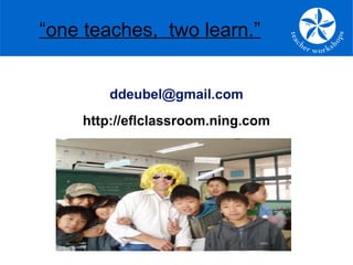 ddeubel@gmail.com
http://eflclassroom.ning.com
“one teaches, two learn.”
 