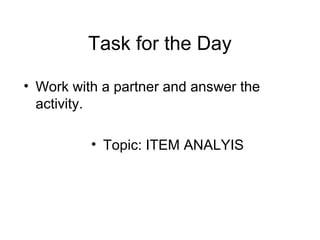 Task for the Day
• Work with a partner and answer the
activity.
• Topic: ITEM ANALYIS

 