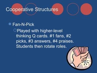 Cooperative Structures
Fan-N-Pick
Played with higher-level
thinking Q cards. #1 fans, #2
picks, #3 answers, #4 praises.
Students then rotate roles.

 