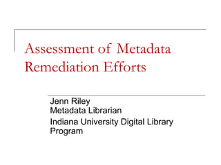 Assessment of Metadata
Remediation Efforts
Jenn Riley
Metadata Librarian
Indiana University Digital Library
Program

 