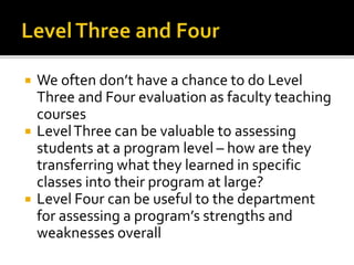  We often don’t have a chance to do Level
Three and Four evaluation as faculty teaching
courses
 LevelThree can be valua...