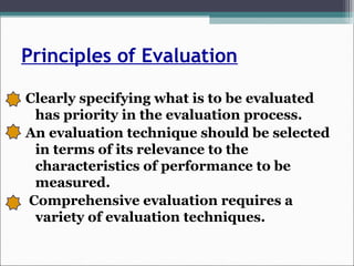 Principles of Evaluation
Clearly specifying what is to be evaluated
has priority in the evaluation process.
An evaluation technique should be selected
in terms of its relevance to the
characteristics of performance to be
measured.
Comprehensive evaluation requires a
variety of evaluation techniques.
 