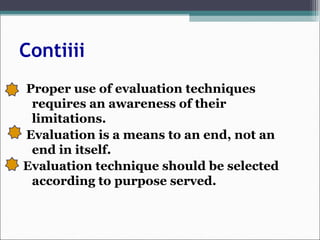 Contiiii
Proper use of evaluation techniques
requires an awareness of their
limitations.
Evaluation is a means to an end, not an
end in itself.
Evaluation technique should be selected
according to purpose served.
 