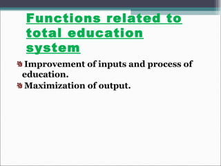 Functions related to
total education
system
Improvement of inputs and process of
education.
Maximization of output.
 