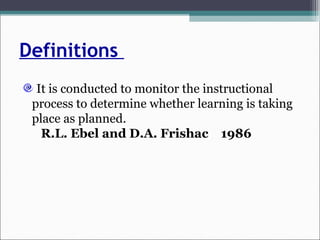 Definitions
It is conducted to monitor the instructional
process to determine whether learning is taking
place as planned.
R.L. Ebel and D.A. Frishac 1986
 