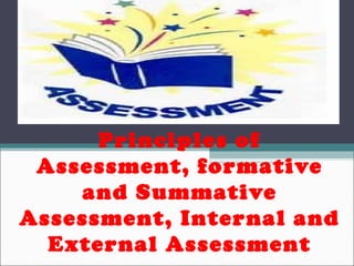 Principles of
Assessment, formative
and Summative
Assessment, Internal and
External Assessment
 
