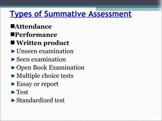 Types of Summative Assessment
Attendance
Performance
Written product
Unseen examination
Seen examination
Open Book Examination
Multiple choice tests
Essay or report
Test
Standardized test
 