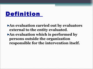 Definition
An evaluation carried out by evaluators
external to the entity evaluated.
An evaluation which is performed by
persons outside the organization
responsible for the intervention itself.
 