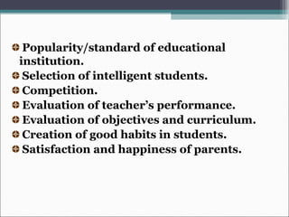 Popularity/standard of educational
institution.
Selection of intelligent students.
Competition.
Evaluation of teacher’s performance.
Evaluation of objectives and curriculum.
Creation of good habits in students.
Satisfaction and happiness of parents.
 