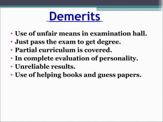 Demerits
• Use of unfair means in examination hall.
• Just pass the exam to get degree.
• Partial curriculum is covered.
• In complete evaluation of personality.
• Unreliable results.
• Use of helping books and guess papers.
 