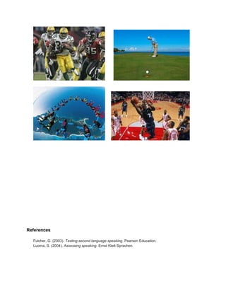 References
Fulcher, G. (2003). Testing second language speaking. Pearson Education.
Luoma, S. (2004). Assessing speaking. Ernst Klett Sprachen.
 