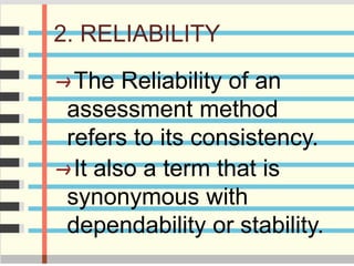 2. RELIABILITY
The Reliability of an
assessment method
refers to its consistency.
It also a term that is
synonymous with
dependability or stability.
 