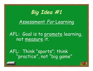 Big Idea #1
Assessment For Learning
AFL: Goal is to promote learning,
not measure it.
AFL: Think “sports”; think
“practice”, not “big game”
 