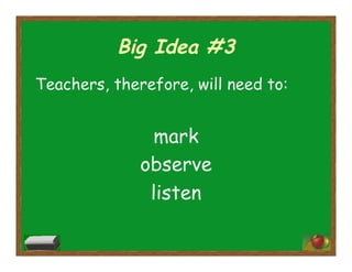 Big Idea #3
Teachers, therefore, will need to:
mark
observe
listen
 