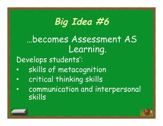 Big Idea #6
…becomes Assessment AS
Learning.
Develops students’:
•  skills of metacognition
•  critical thinking skills
•  communication and interpersonal
skills
 