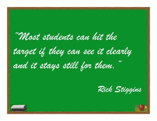 “Most students can hit the
target if they can see it clearly
and it stays still for them.”
Rick Stiggins
 