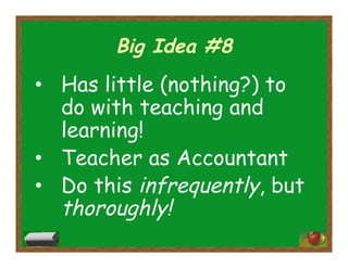 Big Idea #8
•  Has little (nothing?) to
do with teaching and
learning!
•  Teacher as Accountant
•  Do this infrequently, but
thoroughly!
 