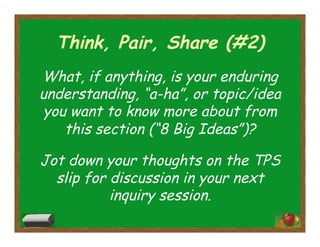 Think, Pair, Share (#2)
What, if anything, is your enduring
understanding, “a-ha”, or topic/idea
you want to know more about from
this section (“8 Big Ideas”)?
Jot down your thoughts on the TPS
slip for discussion in your next
inquiry session.
 