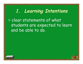 1. Learning Intentions
= clear statements of what
students are expected to learn
and be able to do.
 