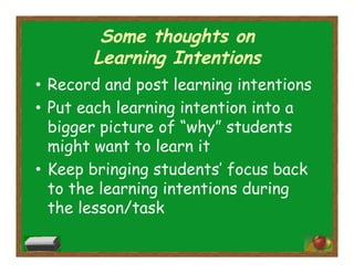 Some thoughts on
Learning Intentions
•  Record and post learning intentions
•  Put each learning intention into a
bigger picture of “why” students
might want to learn it
•  Keep bringing students’ focus back
to the learning intentions during
the lesson/task
 