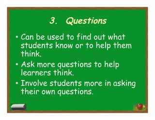 3. Questions
•  Can be used to find out what
students know or to help them
think.
•  Ask more questions to help
learners think.
•  Involve students more in asking
their own questions.
 